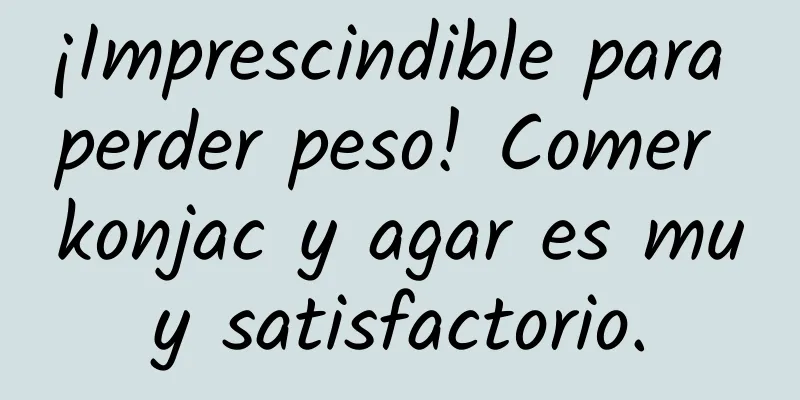 ¡Imprescindible para perder peso! Comer konjac y agar es muy satisfactorio.
