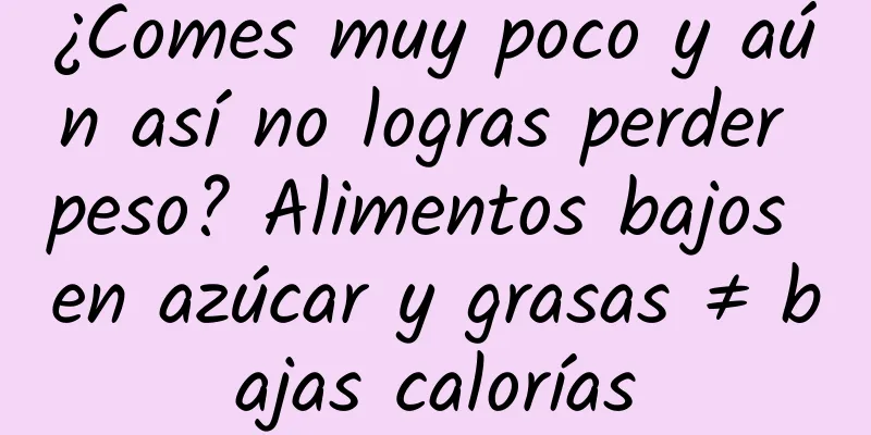 ¿Comes muy poco y aún así no logras perder peso? Alimentos bajos en azúcar y grasas ≠ bajas calorías