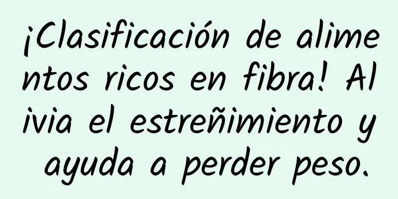 ¡Clasificación de alimentos ricos en fibra! Alivia el estreñimiento y ayuda a perder peso.