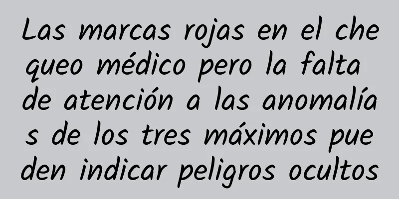 Las marcas rojas en el chequeo médico pero la falta de atención a las anomalías de los tres máximos pueden indicar peligros ocultos