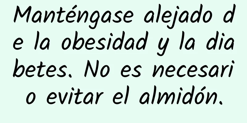 Manténgase alejado de la obesidad y la diabetes. No es necesario evitar el almidón.