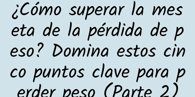 ¿Cómo superar la meseta de la pérdida de peso? Domina estos cinco puntos clave para perder peso (Parte 2)