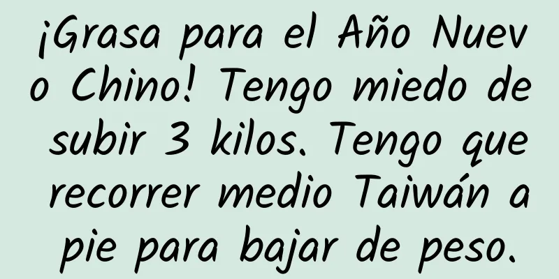¡Grasa para el Año Nuevo Chino! Tengo miedo de subir 3 kilos. Tengo que recorrer medio Taiwán a pie para bajar de peso.