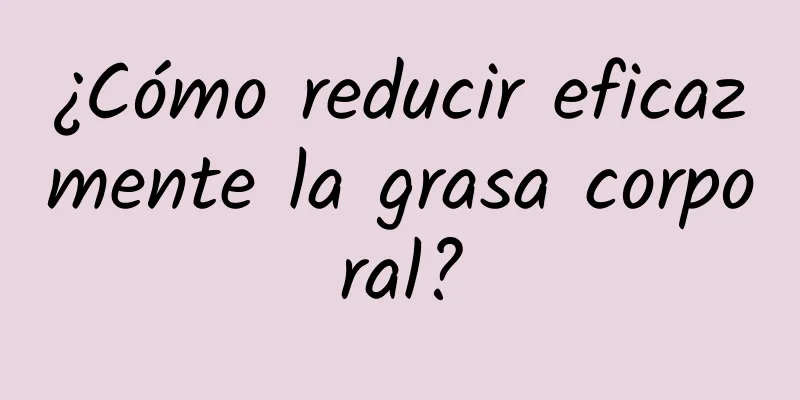 ¿Cómo reducir eficazmente la grasa corporal?