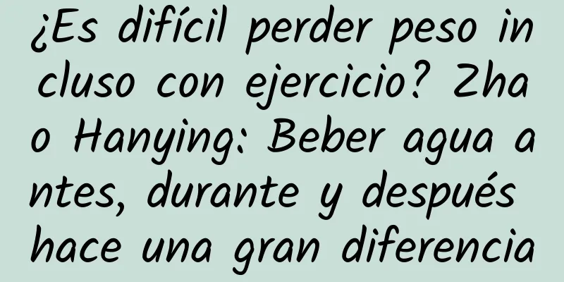 ¿Es difícil perder peso incluso con ejercicio? Zhao Hanying: Beber agua antes, durante y después hace una gran diferencia