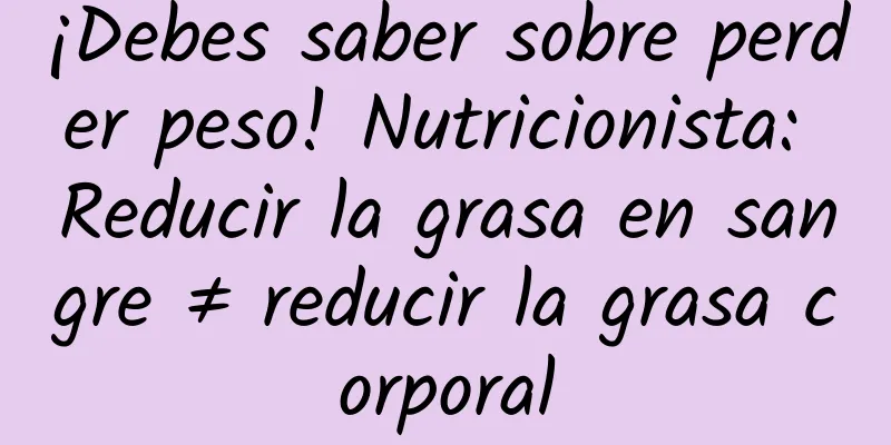 ¡Debes saber sobre perder peso! Nutricionista: Reducir la grasa en sangre ≠ reducir la grasa corporal