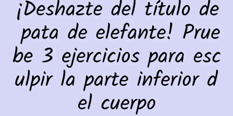 ¡Deshazte del título de pata de elefante! Pruebe 3 ejercicios para esculpir la parte inferior del cuerpo