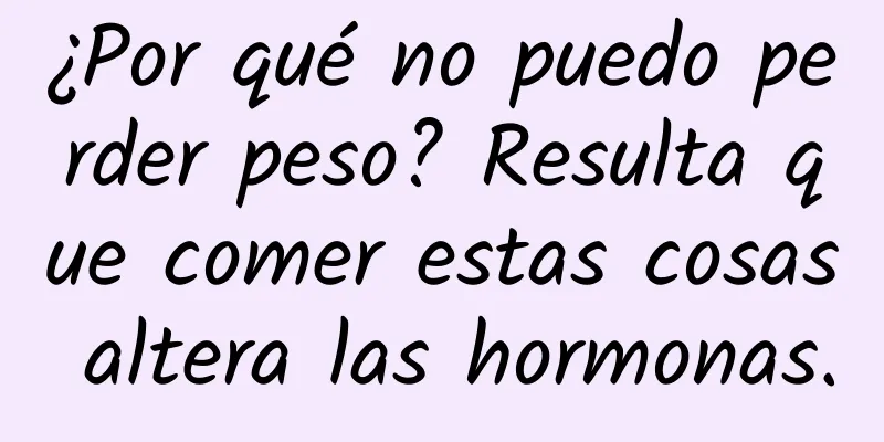 ¿Por qué no puedo perder peso? Resulta que comer estas cosas altera las hormonas.