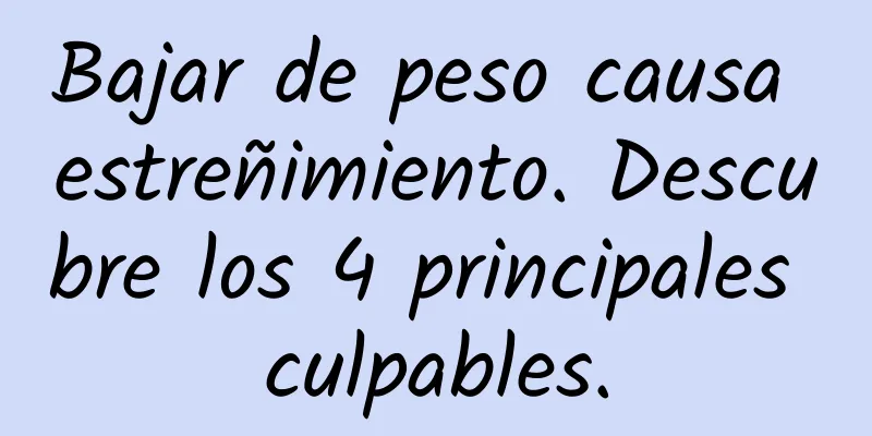 Bajar de peso causa estreñimiento. Descubre los 4 principales culpables.