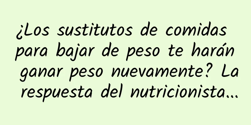 ¿Los sustitutos de comidas para bajar de peso te harán ganar peso nuevamente? La respuesta del nutricionista...
