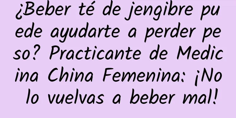 ¿Beber té de jengibre puede ayudarte a perder peso? Practicante de Medicina China Femenina: ¡No lo vuelvas a beber mal!