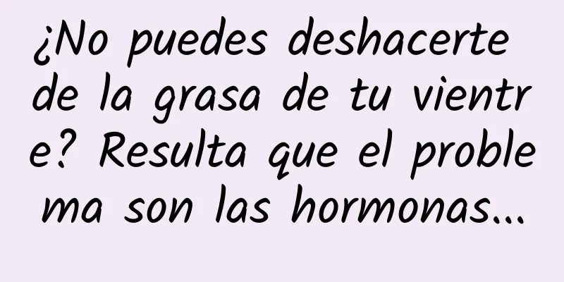 ¿No puedes deshacerte de la grasa de tu vientre? Resulta que el problema son las hormonas...