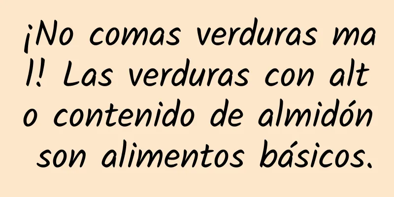 ¡No comas verduras mal! Las verduras con alto contenido de almidón son alimentos básicos.