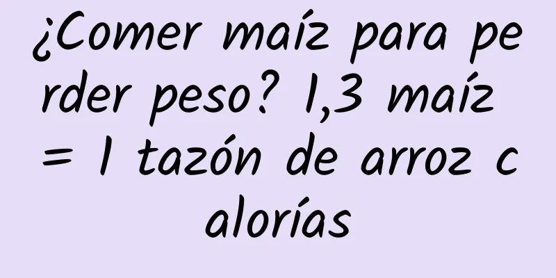 ¿Comer maíz para perder peso? 1,3 maíz = 1 tazón de arroz calorías