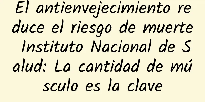 El antienvejecimiento reduce el riesgo de muerte Instituto Nacional de Salud: La cantidad de músculo es la clave