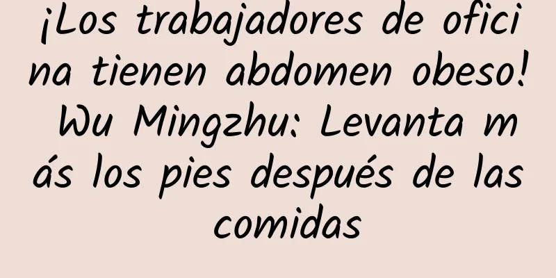 ¡Los trabajadores de oficina tienen abdomen obeso! Wu Mingzhu: Levanta más los pies después de las comidas