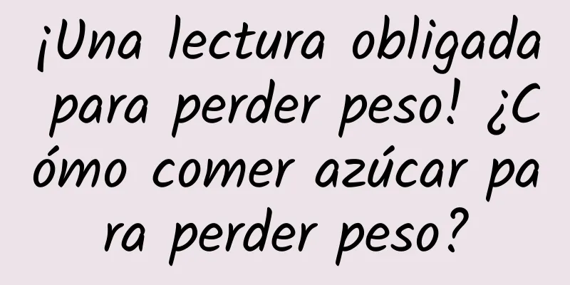 ¡Una lectura obligada para perder peso! ¿Cómo comer azúcar para perder peso?