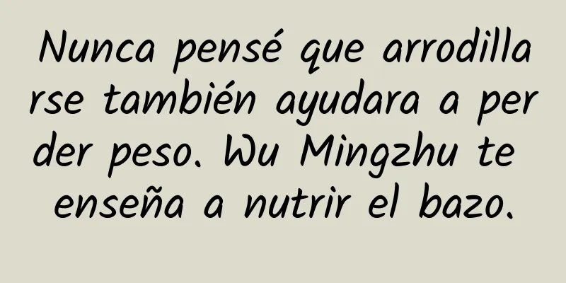 Nunca pensé que arrodillarse también ayudara a perder peso. Wu Mingzhu te enseña a nutrir el bazo.
