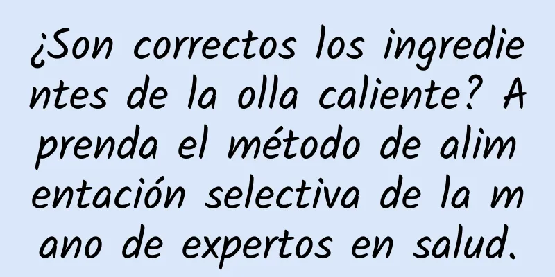 ¿Son correctos los ingredientes de la olla caliente? Aprenda el método de alimentación selectiva de la mano de expertos en salud.