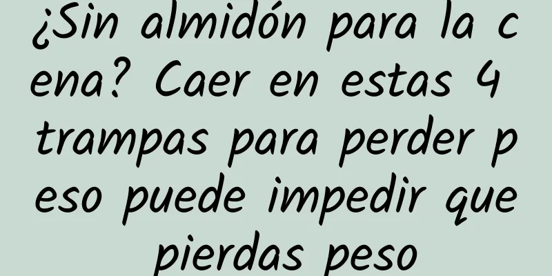 ¿Sin almidón para la cena? Caer en estas 4 trampas para perder peso puede impedir que pierdas peso