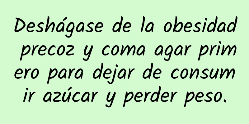 Deshágase de la obesidad precoz y coma agar primero para dejar de consumir azúcar y perder peso.