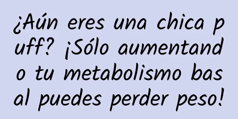 ¿Aún eres una chica puff? ¡Sólo aumentando tu metabolismo basal puedes perder peso!