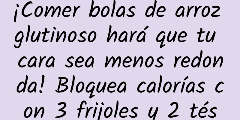 ¡Comer bolas de arroz glutinoso hará que tu cara sea menos redonda! Bloquea calorías con 3 frijoles y 2 tés
