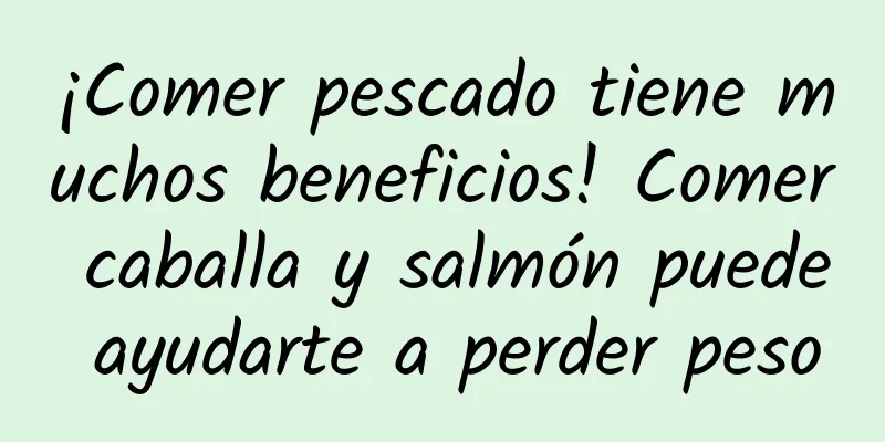 ¡Comer pescado tiene muchos beneficios! Comer caballa y salmón puede ayudarte a perder peso