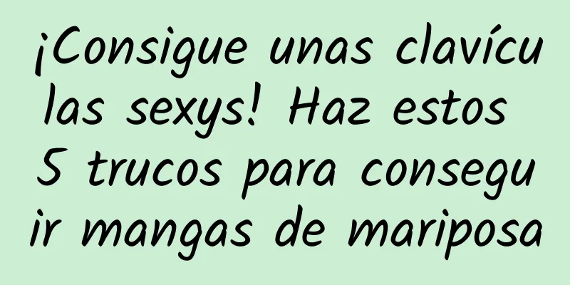 ¡Consigue unas clavículas sexys! Haz estos 5 trucos para conseguir mangas de mariposa
