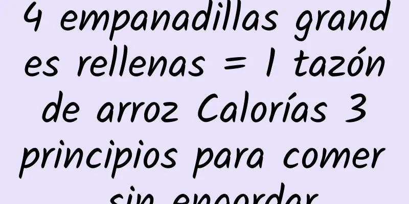 4 empanadillas grandes rellenas = 1 tazón de arroz Calorías 3 principios para comer sin engordar