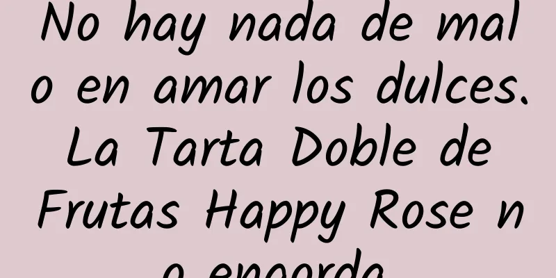 No hay nada de malo en amar los dulces. La Tarta Doble de Frutas Happy Rose no engorda.