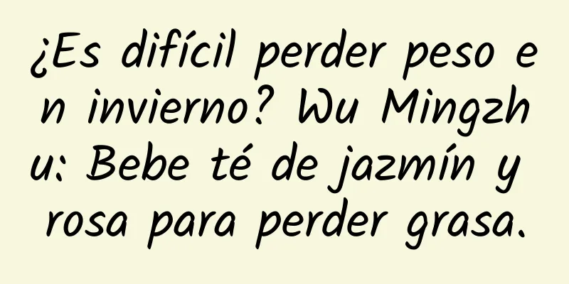 ¿Es difícil perder peso en invierno? Wu Mingzhu: Bebe té de jazmín y rosa para perder grasa.