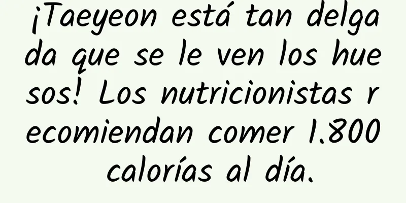 ¡Taeyeon está tan delgada que se le ven los huesos! Los nutricionistas recomiendan comer 1.800 calorías al día.