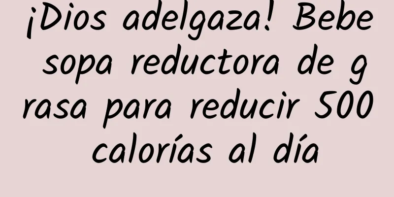 ¡Dios adelgaza! Bebe sopa reductora de grasa para reducir 500 calorías al día