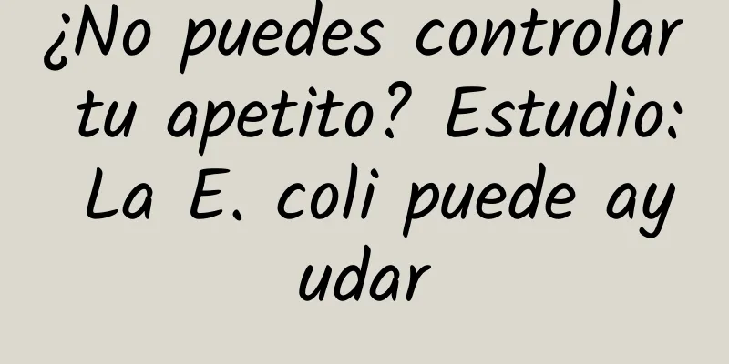 ¿No puedes controlar tu apetito? Estudio: La E. coli puede ayudar
