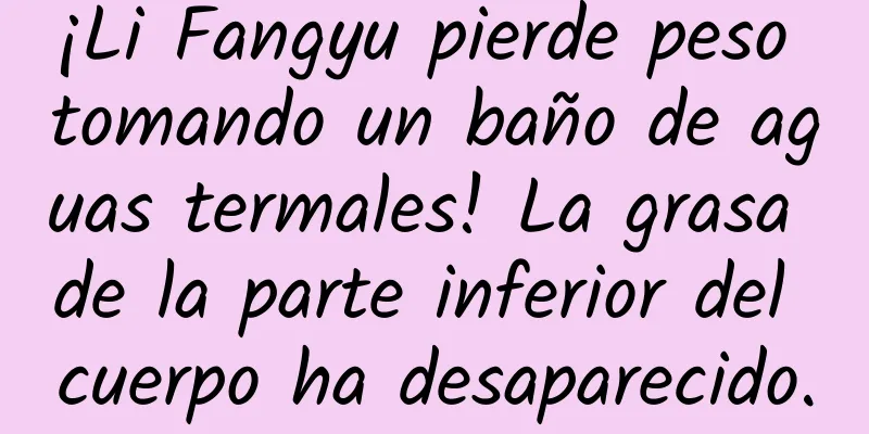¡Li Fangyu pierde peso tomando un baño de aguas termales! La grasa de la parte inferior del cuerpo ha desaparecido.