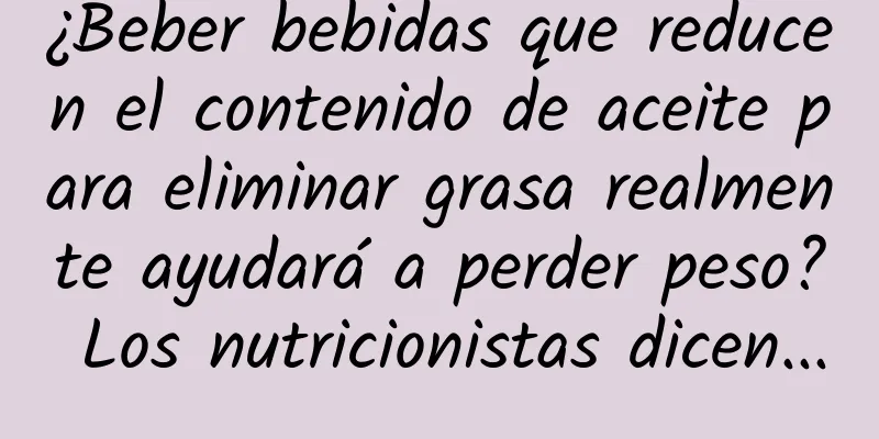 ¿Beber bebidas que reducen el contenido de aceite para eliminar grasa realmente ayudará a perder peso? Los nutricionistas dicen...