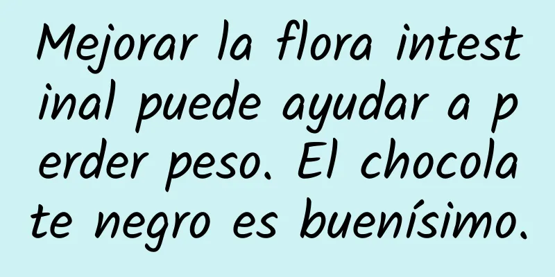 Mejorar la flora intestinal puede ayudar a perder peso. El chocolate negro es buenísimo.