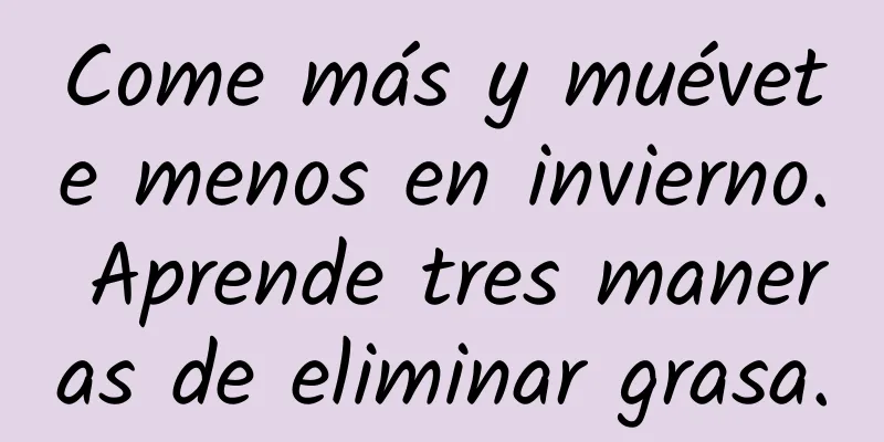 Come más y muévete menos en invierno. Aprende tres maneras de eliminar grasa.