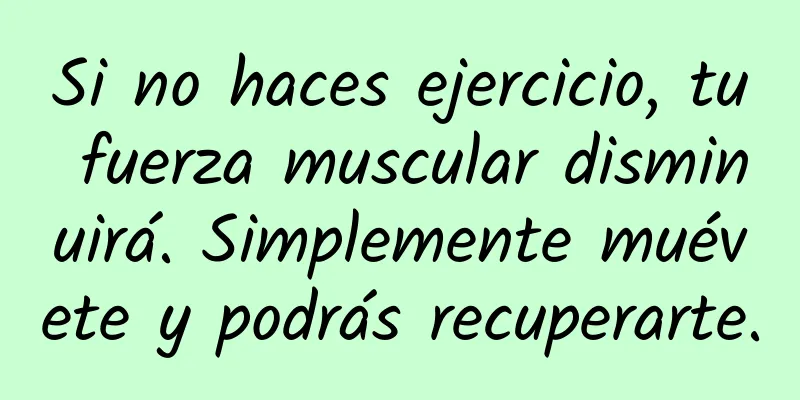 Si no haces ejercicio, tu fuerza muscular disminuirá. Simplemente muévete y podrás recuperarte.