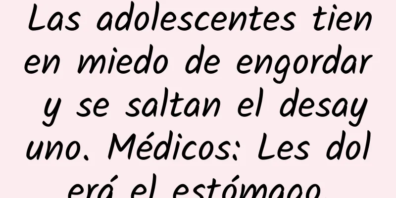 Las adolescentes tienen miedo de engordar y se saltan el desayuno. Médicos: Les dolerá el estómago.