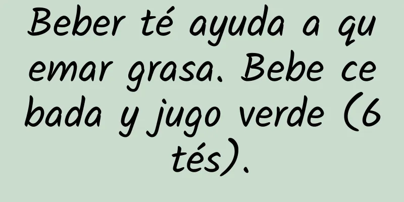 Beber té ayuda a quemar grasa. Bebe cebada y jugo verde (6 tés).