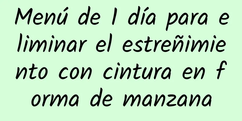 Menú de 1 día para eliminar el estreñimiento con cintura en forma de manzana