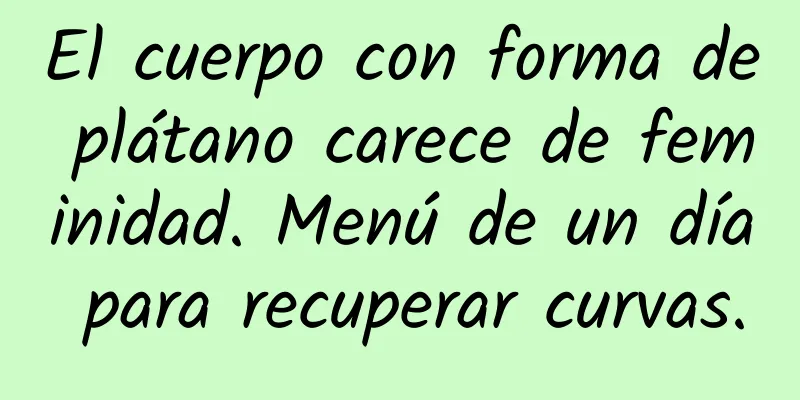 El cuerpo con forma de plátano carece de feminidad. Menú de un día para recuperar curvas.