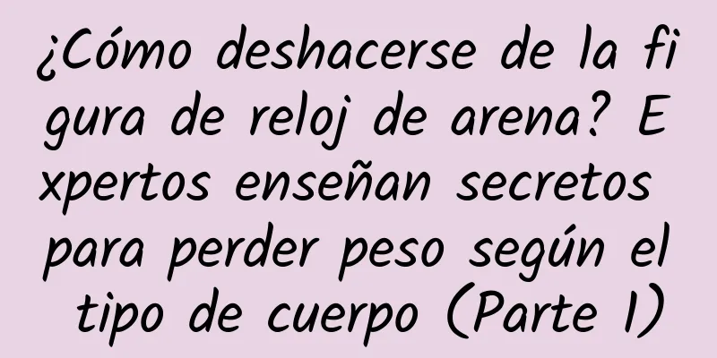 ¿Cómo deshacerse de la figura de reloj de arena? Expertos enseñan secretos para perder peso según el tipo de cuerpo (Parte 1)