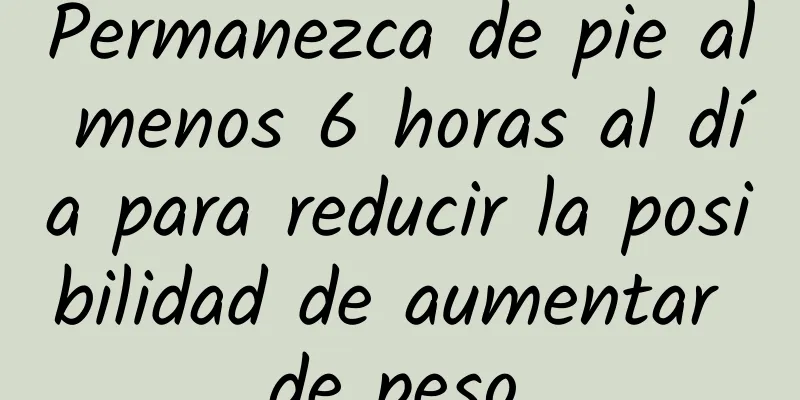 Permanezca de pie al menos 6 horas al día para reducir la posibilidad de aumentar de peso.