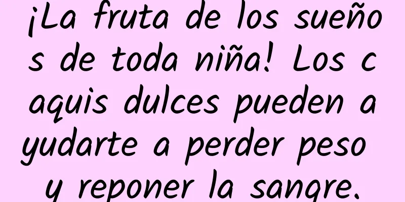 ¡La fruta de los sueños de toda niña! Los caquis dulces pueden ayudarte a perder peso y reponer la sangre.