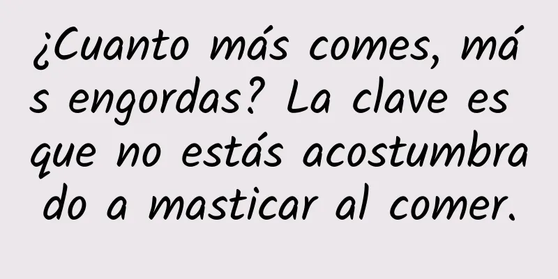 ¿Cuanto más comes, más engordas? La clave es que no estás acostumbrado a masticar al comer.