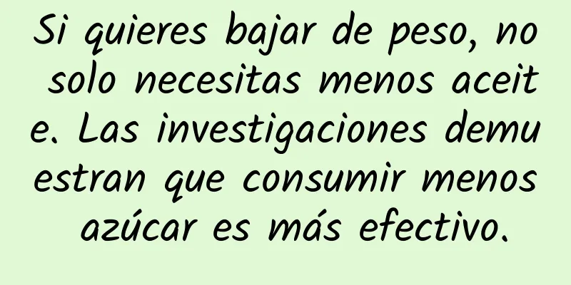 Si quieres bajar de peso, no solo necesitas menos aceite. Las investigaciones demuestran que consumir menos azúcar es más efectivo.