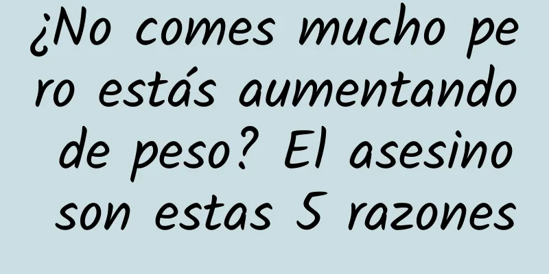 ¿No comes mucho pero estás aumentando de peso? El asesino son estas 5 razones
